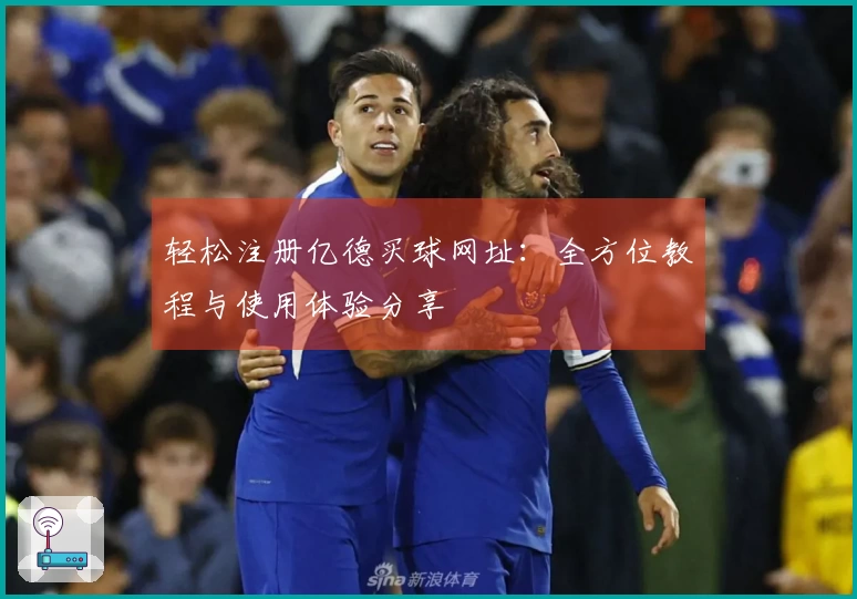 轻松注册亿德买球网址：全方位教程与使用体验分享