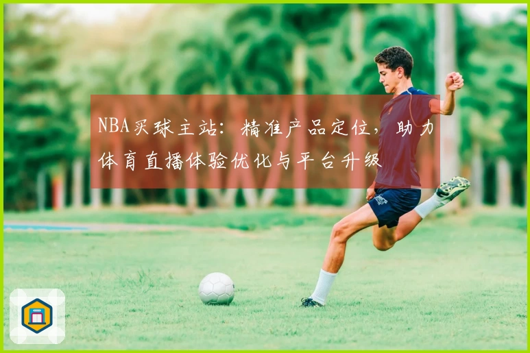 NBA买球主站：精准产品定位，助力体育直播体验优化与平台升级