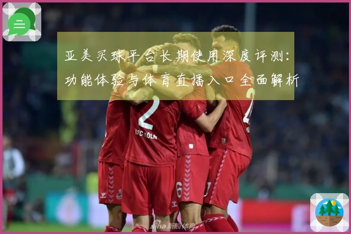 亚美买球平台长期使用深度评测：功能体验与体育直播入口全面解析
