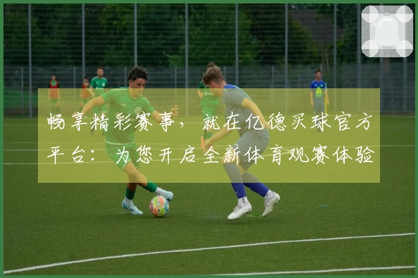 畅享精彩赛事，就在亿德买球官方平台：为您开启全新体育观赛体验