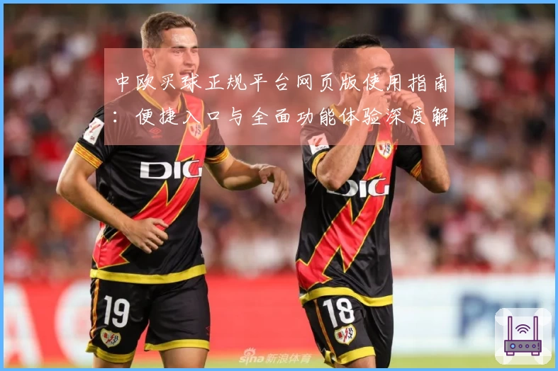 中欧买球正规平台网页版使用指南：便捷入口与全面功能体验深度解读