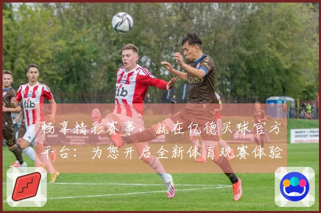 畅享精彩赛事，就在亿德买球官方平台：为您开启全新体育观赛体验