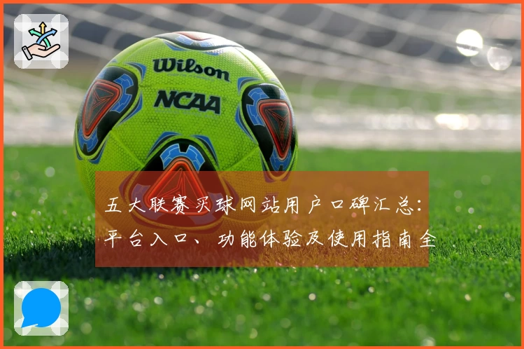 五大联赛买球网站用户口碑汇总：平台入口、功能体验及使用指南全方位介绍