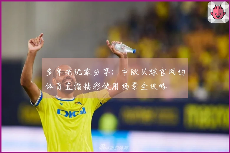 多年老玩家分享：中欧买球官网的体育直播精彩使用场景全攻略