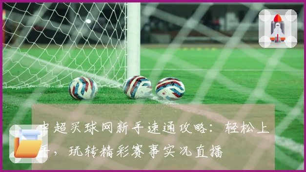 中超买球网新手速通攻略：轻松上手，玩转精彩赛事实况直播