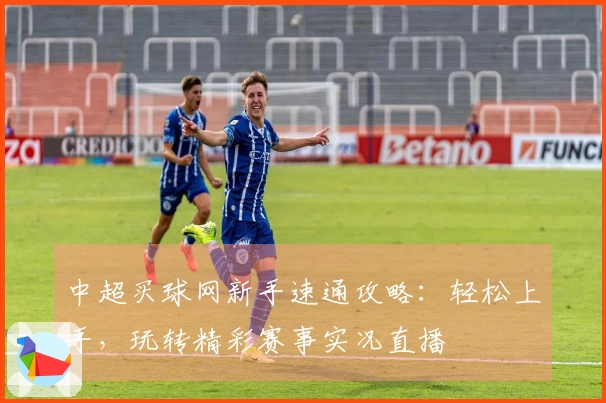 中超买球网新手速通攻略：轻松上手，玩转精彩赛事实况直播