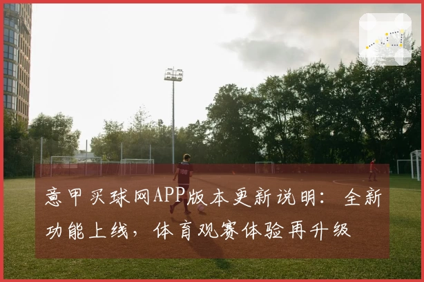 意甲买球网APP版本更新说明：全新功能上线，体育观赛体验再升级
